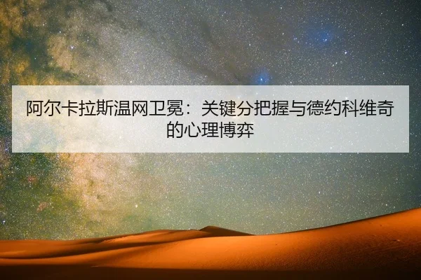 阿尔卡拉斯温网卫冕：关键分把握与德约科维奇的心理博弈