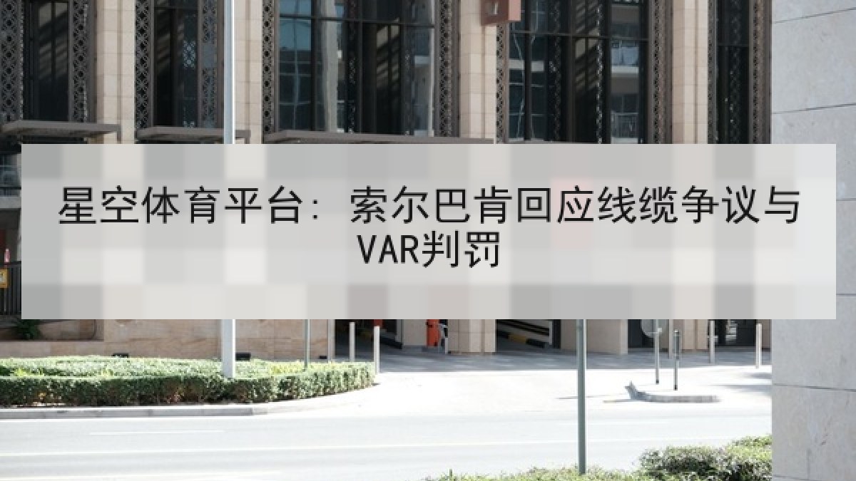 星空体育平台: 索尔巴肯回应线缆争议与VAR判罚