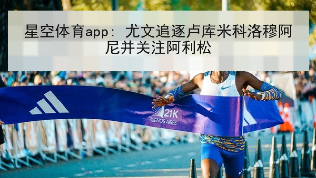 星空体育app: 尤文追逐卢库米科洛穆阿尼并关注阿利松