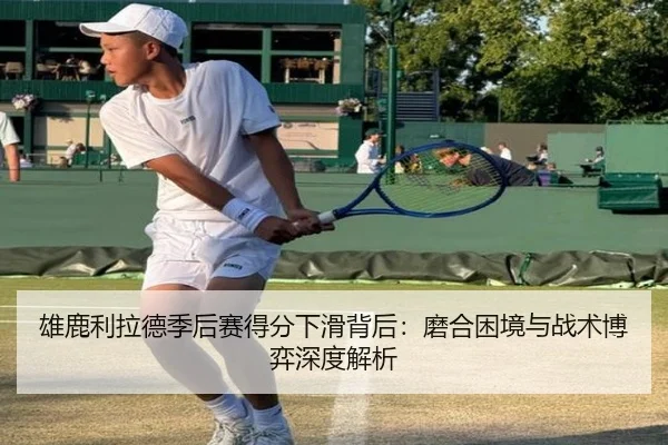 雄鹿利拉德季后赛得分下滑背后：磨合困境与战术博弈深度解析