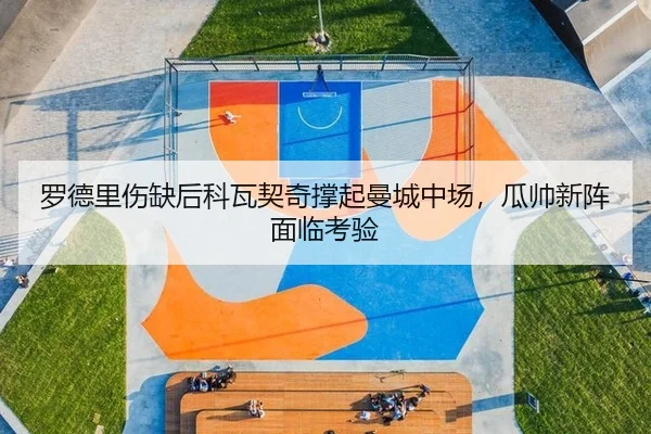 罗德里伤缺后科瓦契奇撑起曼城中场，瓜帅新阵面临考验