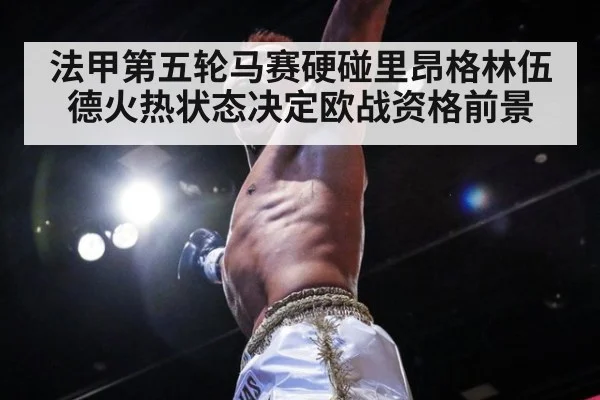 法甲第五轮马赛硬碰里昂格林伍德火热状态决定欧战资格前景