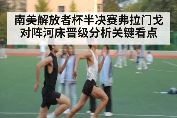 南美解放者杯半决赛弗拉门戈对阵河床晋级分析关键看点
