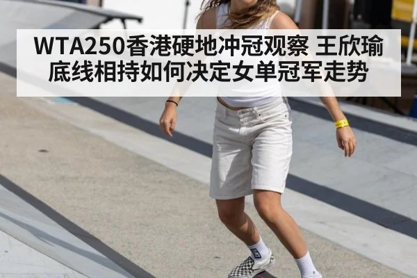 WTA250香港硬地冲冠观察 王欣瑜底线相持如何决定女单冠军走势